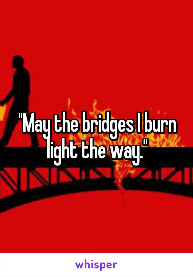 "May the bridges I burn light the way."