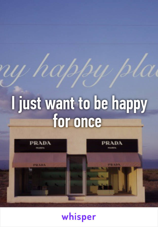 I just want to be happy for once 