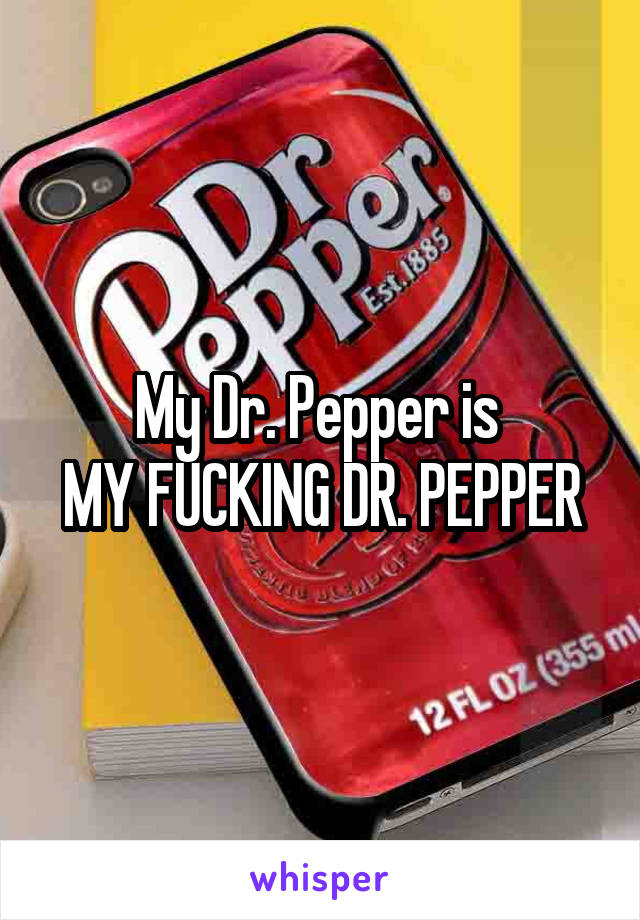 My Dr. Pepper is 
MY FUCKING DR. PEPPER