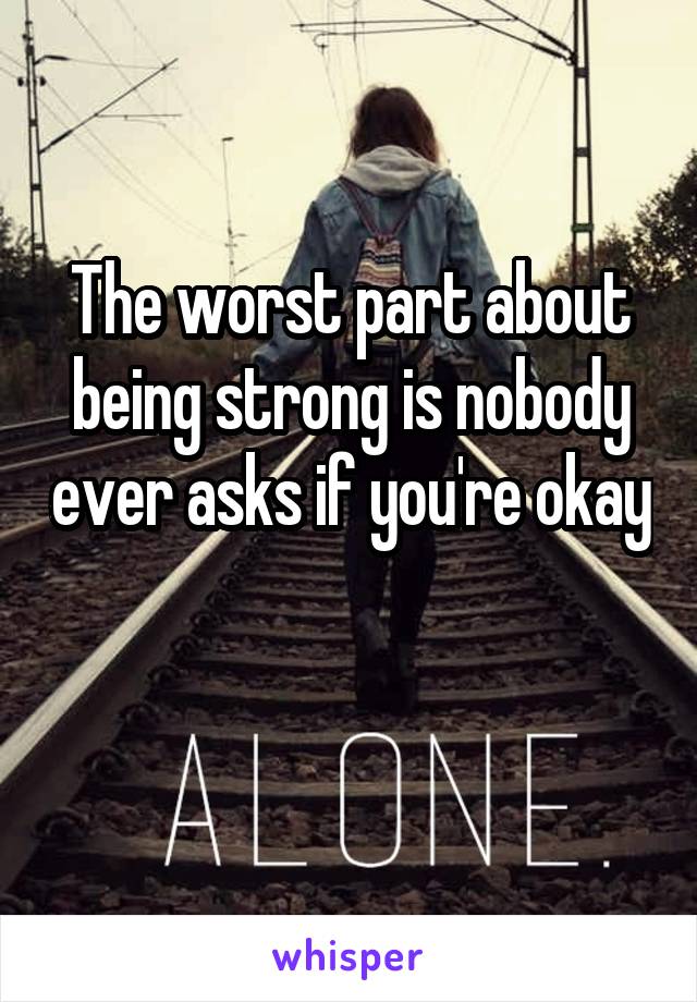 The worst part about being strong is nobody ever asks if you're okay 
