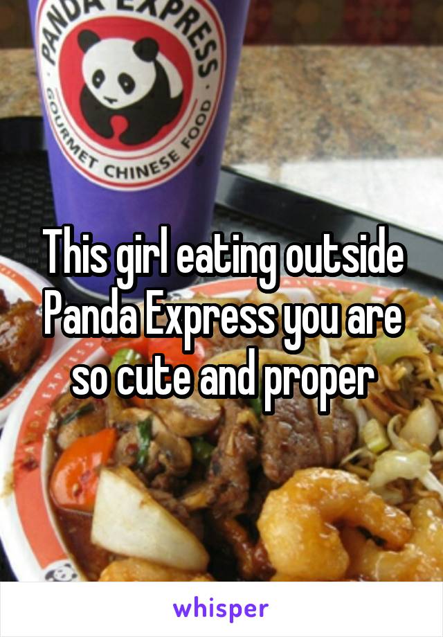 This girl eating outside Panda Express you are so cute and proper