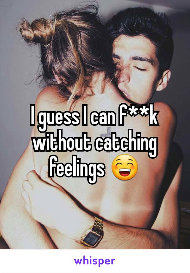 I guess I can f**k without catching feelings 😁