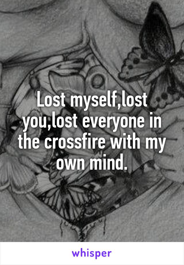 Lost myself,lost you,lost everyone in the crossfire with my own mind.