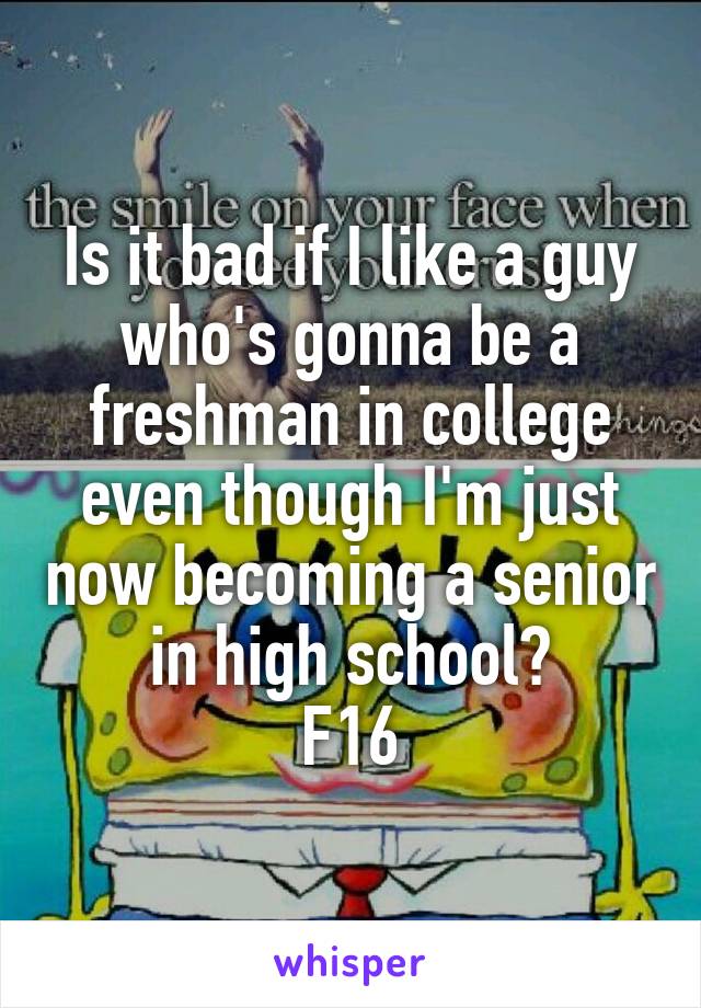 Is it bad if I like a guy who's gonna be a freshman in college even though I'm just now becoming a senior in high school?
F16