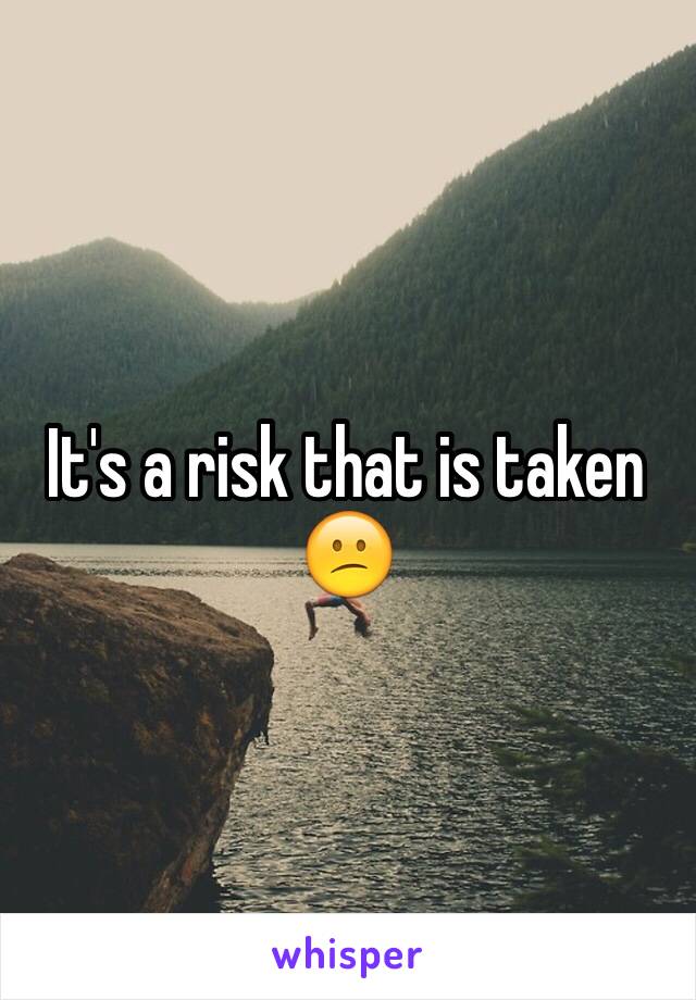 It's a risk that is taken 😕