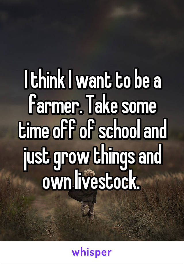 I think I want to be a farmer. Take some time off of school and just grow things and own livestock. 