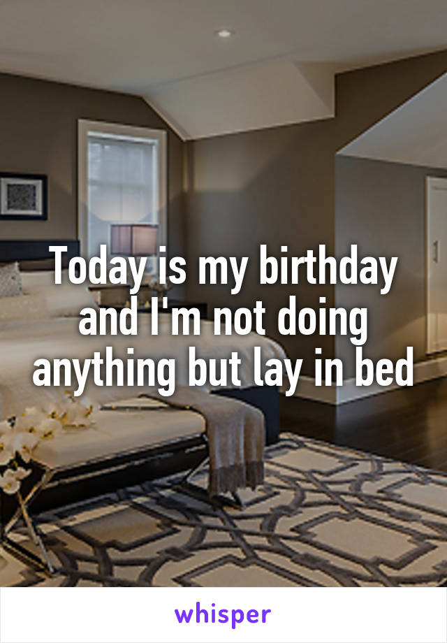 Today is my birthday and I'm not doing anything but lay in bed