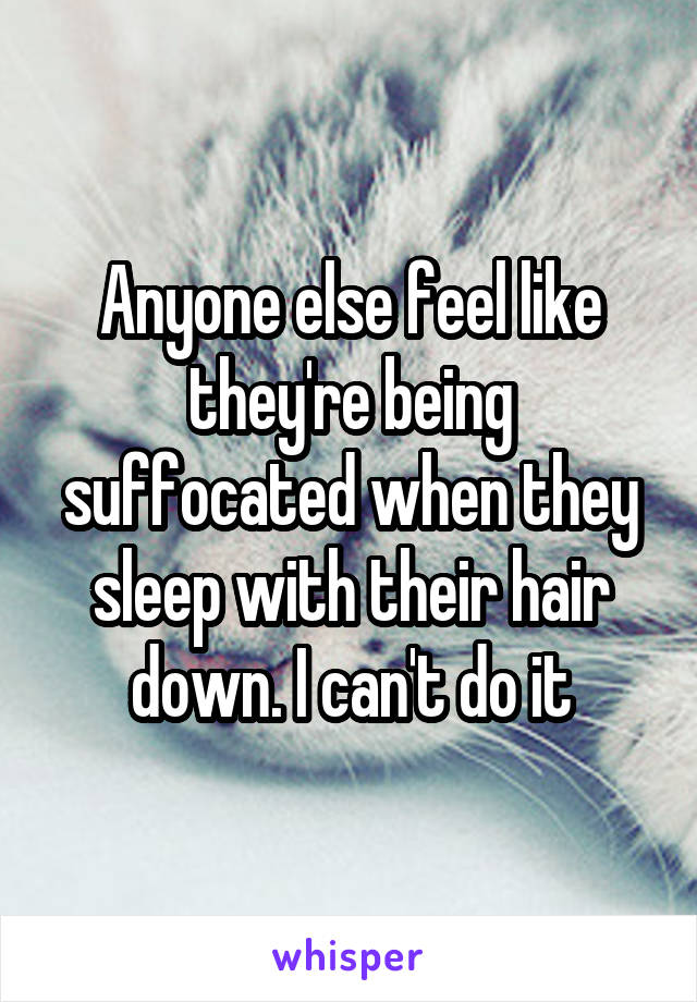 Anyone else feel like they're being suffocated when they sleep with their hair down. I can't do it