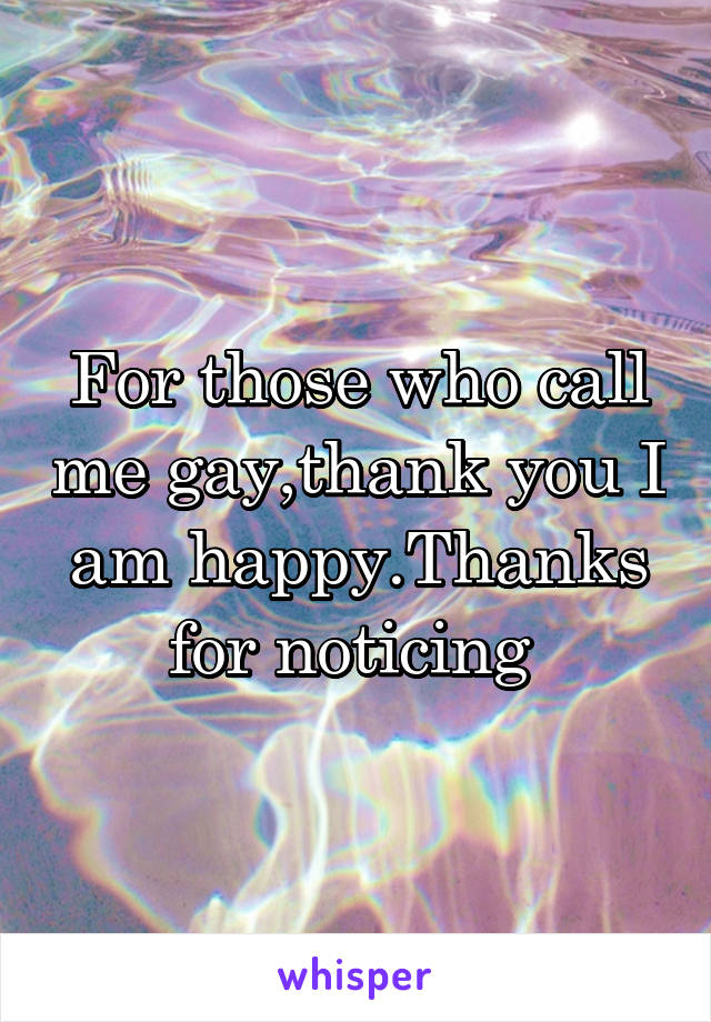 For those who call me gay,thank you I am happy.Thanks for noticing 