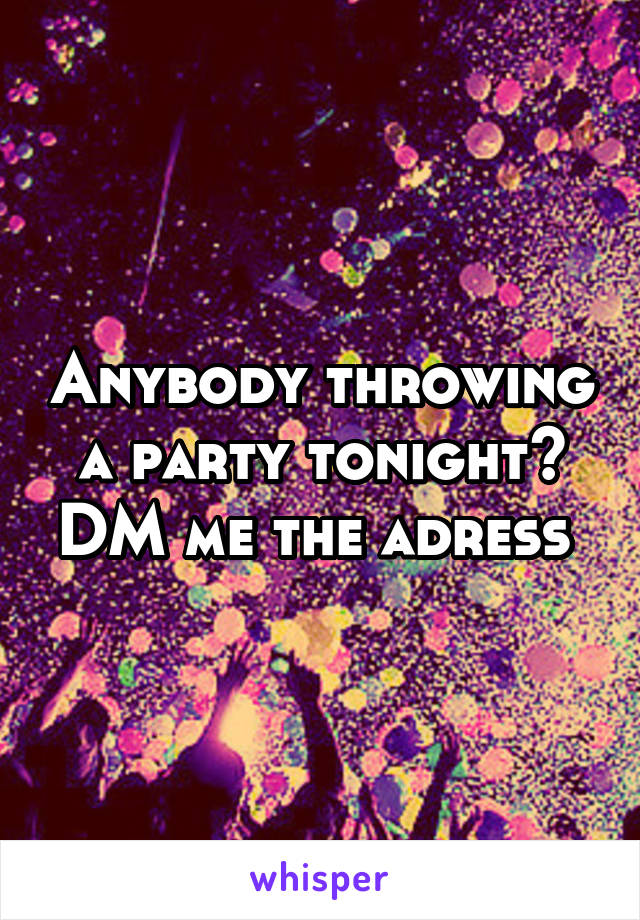 Anybody throwing a party tonight? DM me the adress 