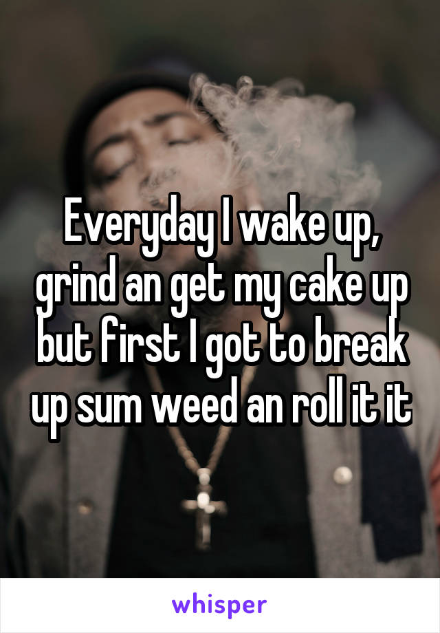 Everyday I wake up, grind an get my cake up but first I got to break up sum weed an roll it it