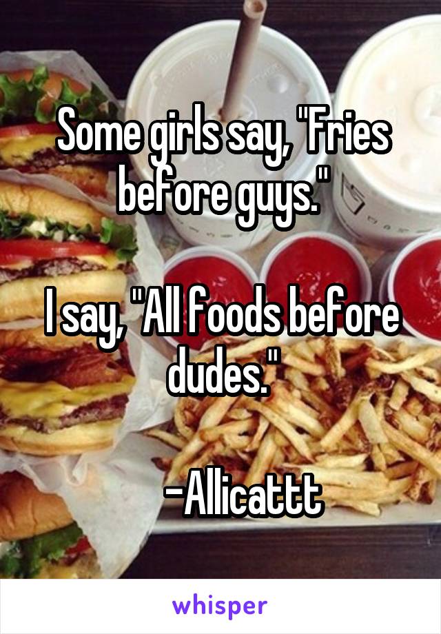 Some girls say, "Fries before guys."

I say, "All foods before dudes."

     -Allicattt