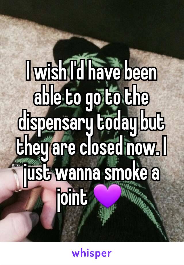 I wish I'd have been able to go to the dispensary today but they are closed now. I just wanna smoke a joint 💜 