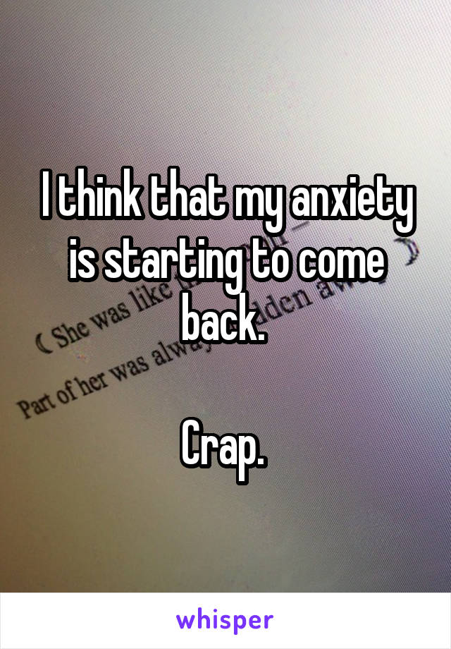 I think that my anxiety is starting to come back. 

Crap. 