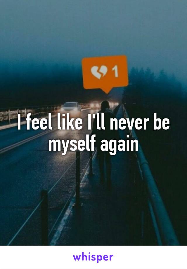 I feel like I'll never be myself again