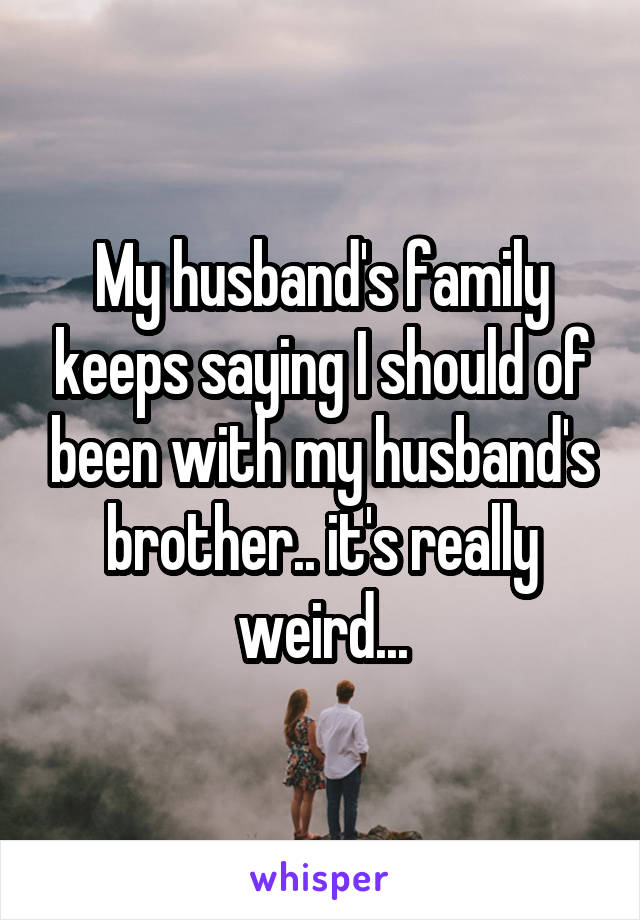 My husband's family keeps saying I should of been with my husband's brother.. it's really weird...