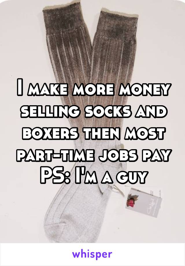 I make more money selling socks and boxers then most part-time jobs pay PS: I'm a guy