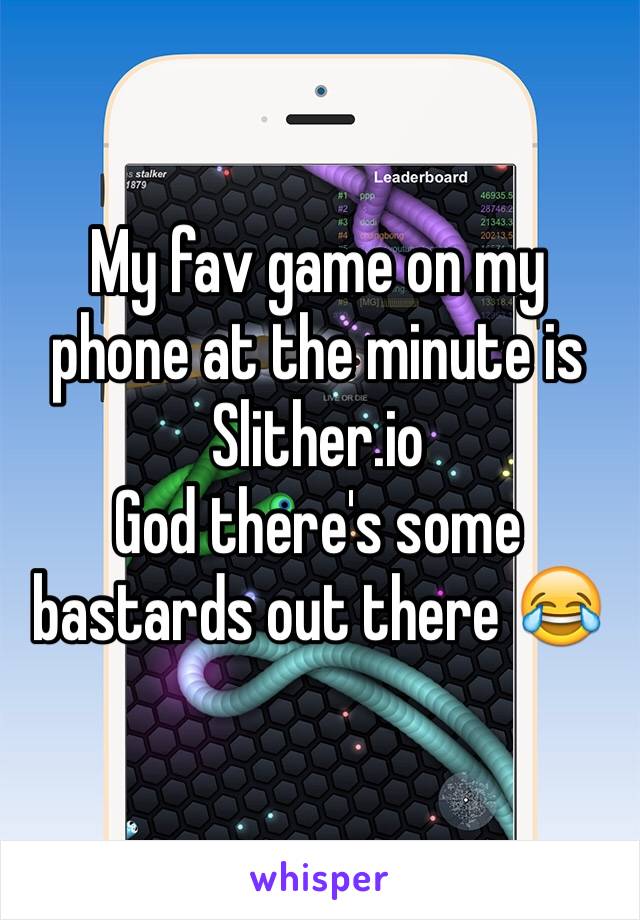 My fav game on my phone at the minute is Slither.io
God there's some bastards out there 😂