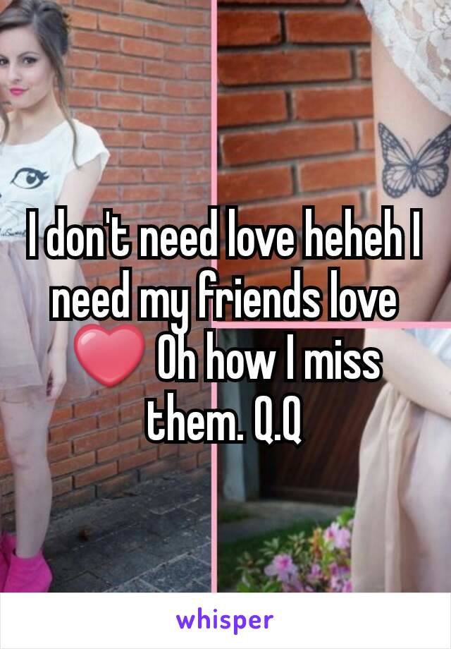 I don't need love heheh I need my friends love ❤ Oh how I miss them. Q.Q