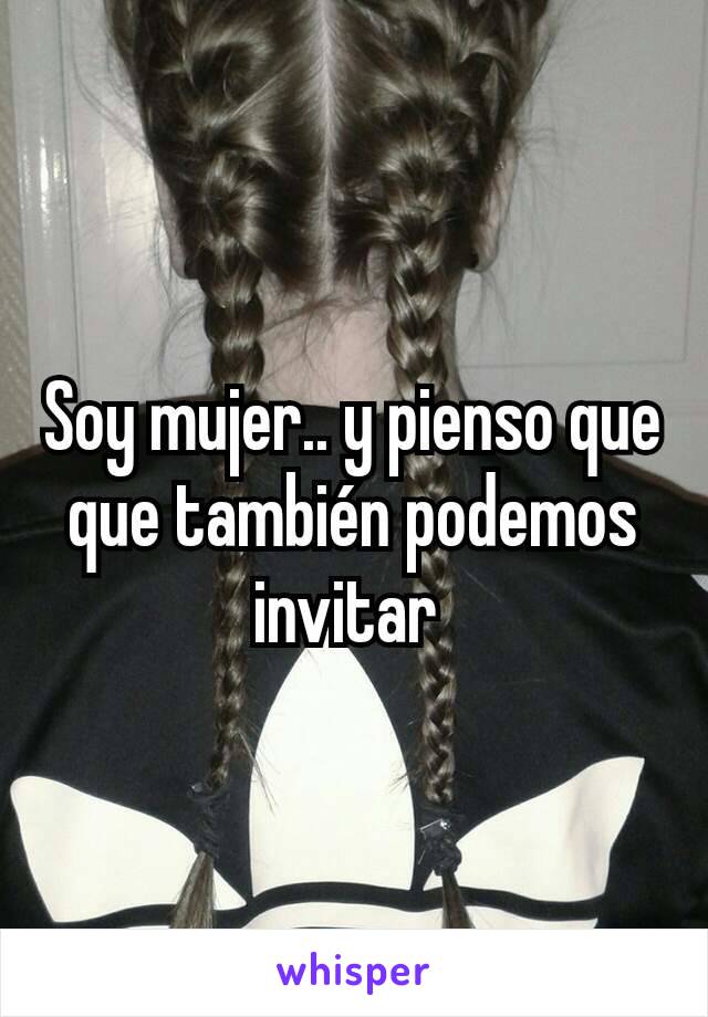 Soy mujer.. y pienso que que también podemos invitar 