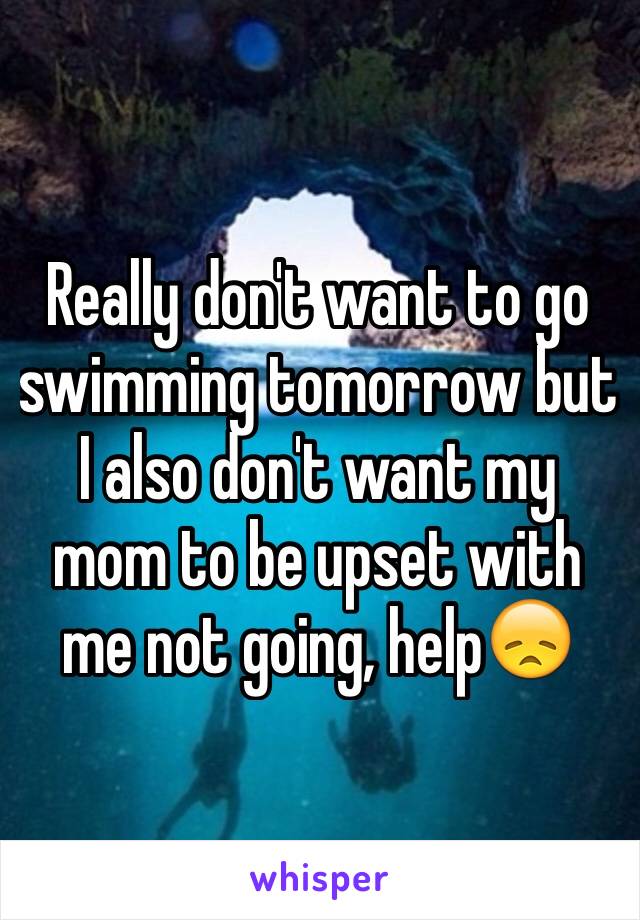 Really don't want to go swimming tomorrow but I also don't want my mom to be upset with me not going, help😞