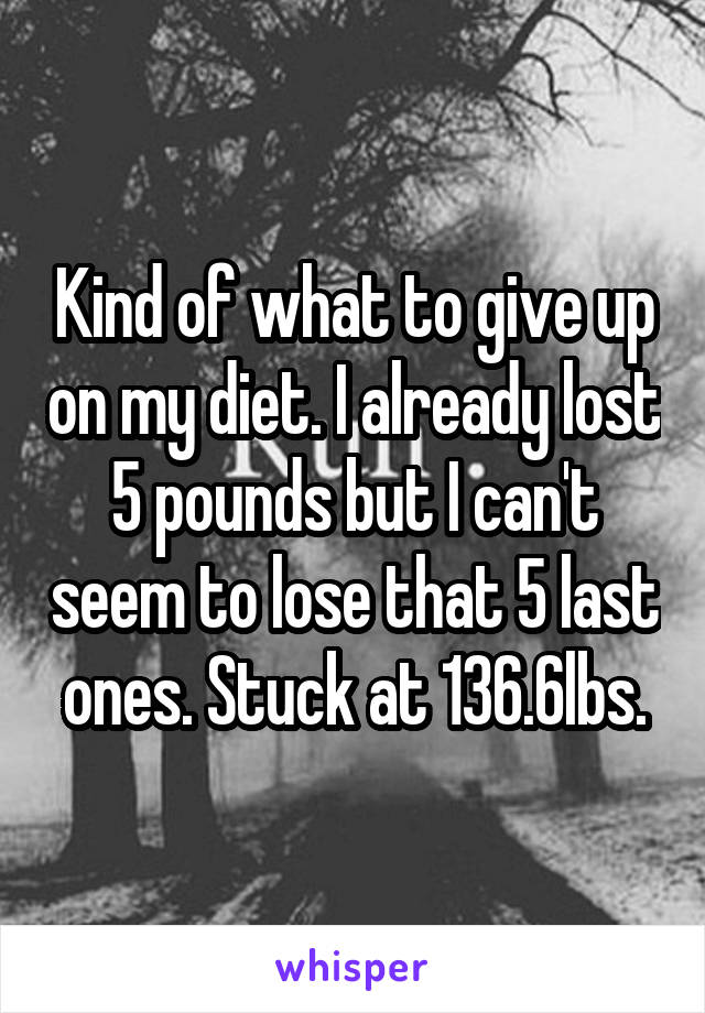 Kind of what to give up on my diet. I already lost 5 pounds but I can't seem to lose that 5 last ones. Stuck at 136.6lbs.