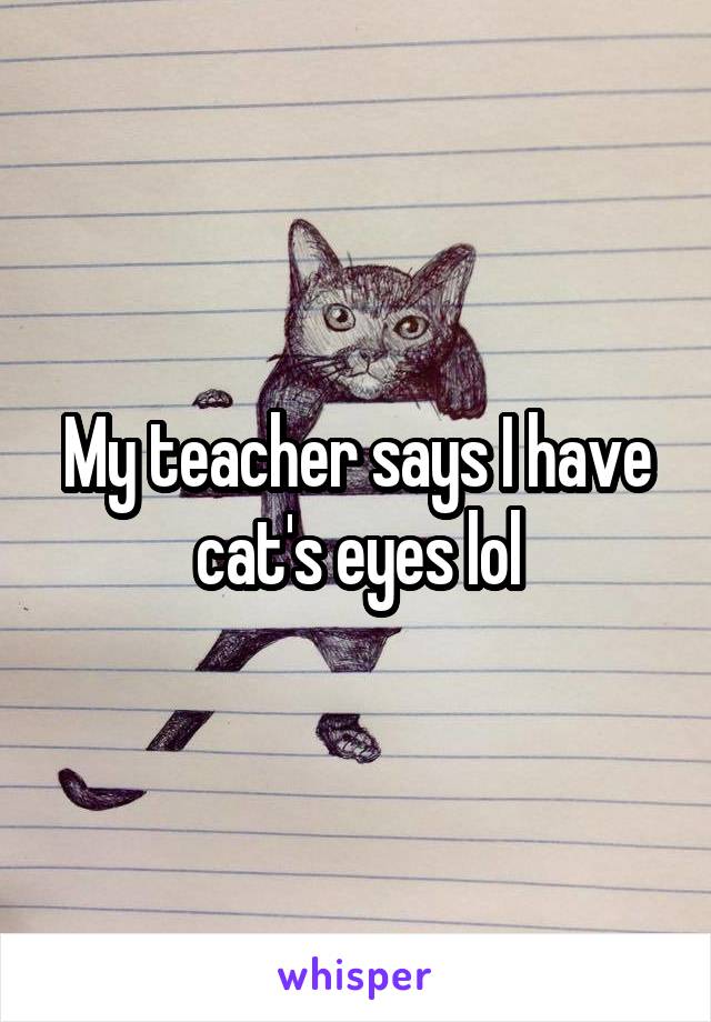 My teacher says I have cat's eyes lol