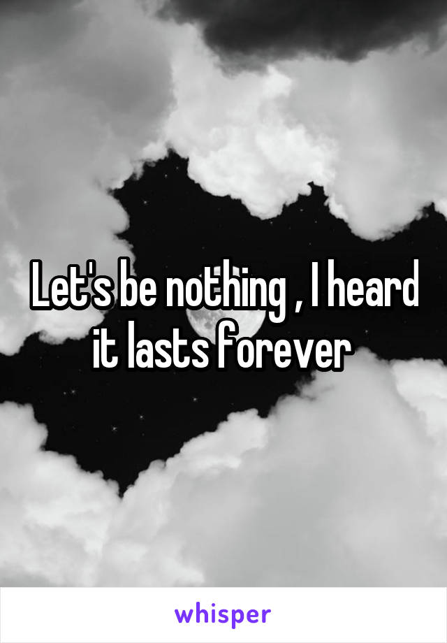 Let's be nothing , I heard it lasts forever 