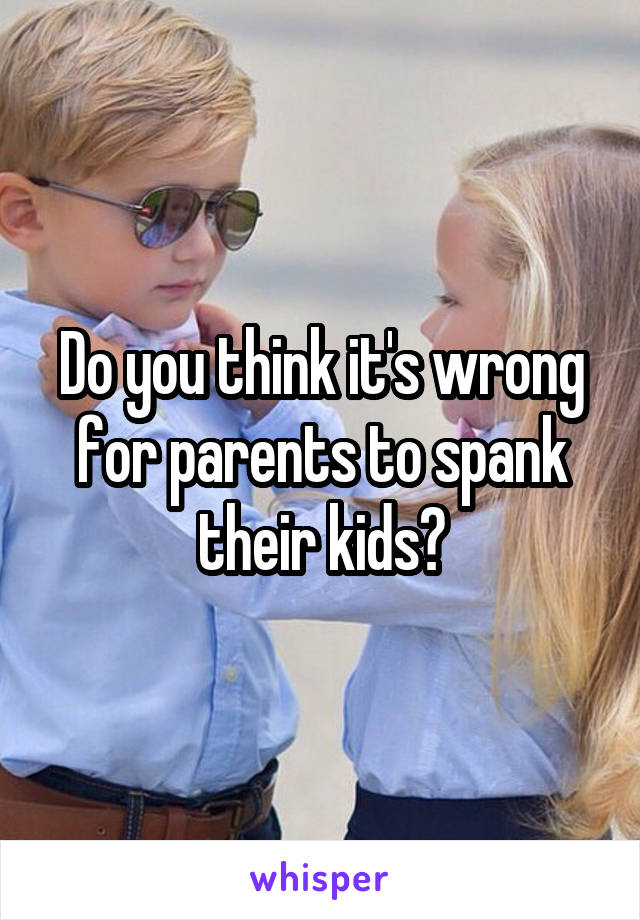 Do you think it's wrong for parents to spank their kids?