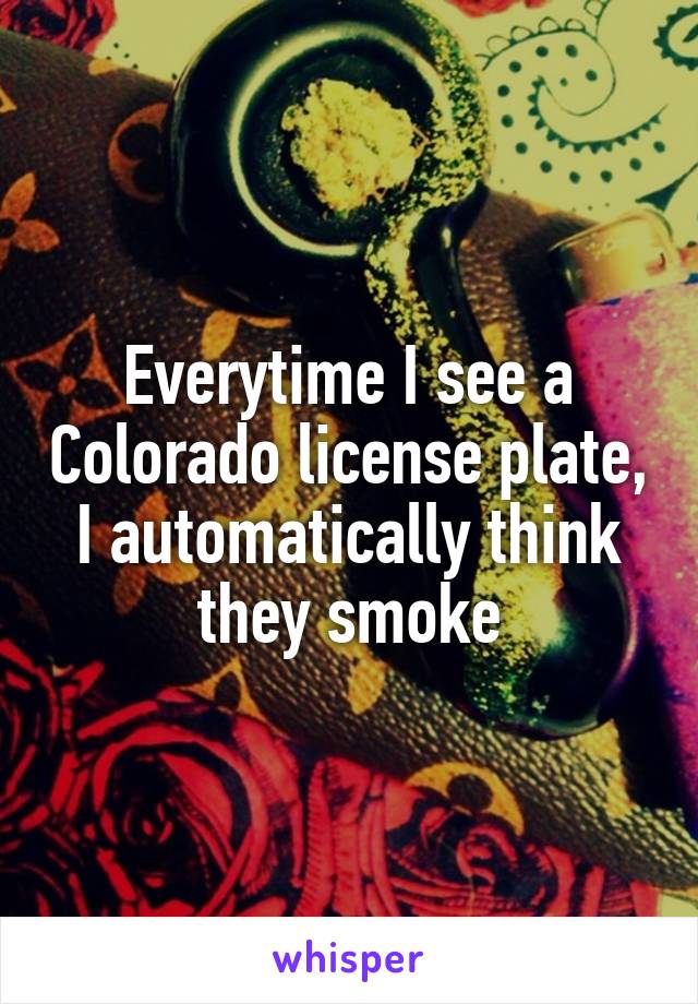 Everytime I see a Colorado license plate, I automatically think they smoke