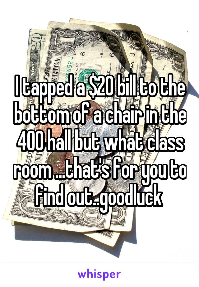 I tapped a $20 bill to the bottom of a chair in the 400 hall but what class room ...that's for you to find out..goodluck 