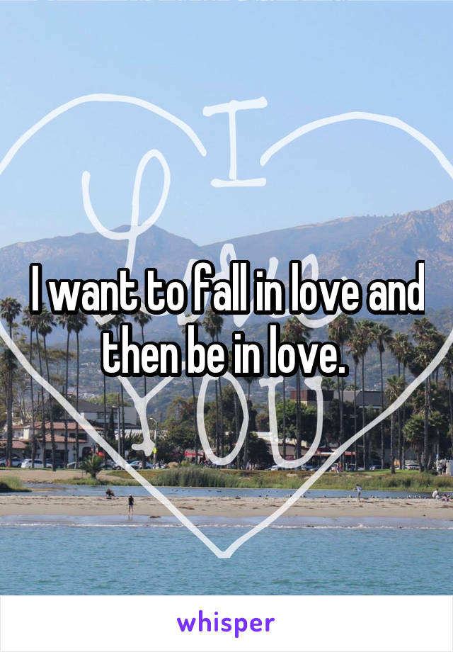 I want to fall in love and then be in love. 