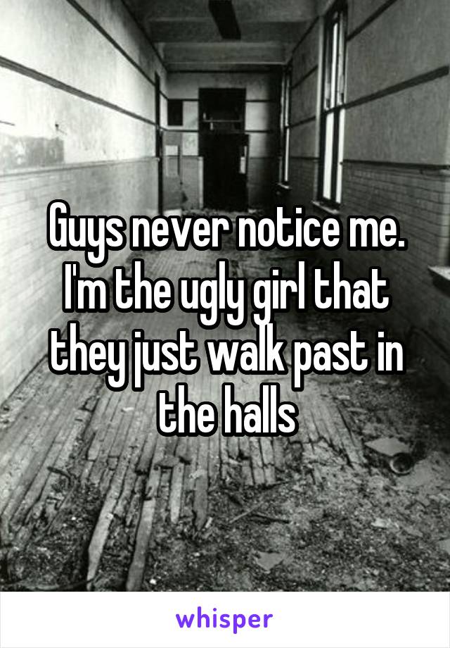 Guys never notice me. I'm the ugly girl that they just walk past in the halls