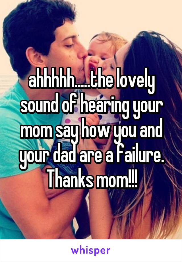 ahhhhh.....the lovely sound of hearing your mom say how you and your dad are a failure.
Thanks mom!!!