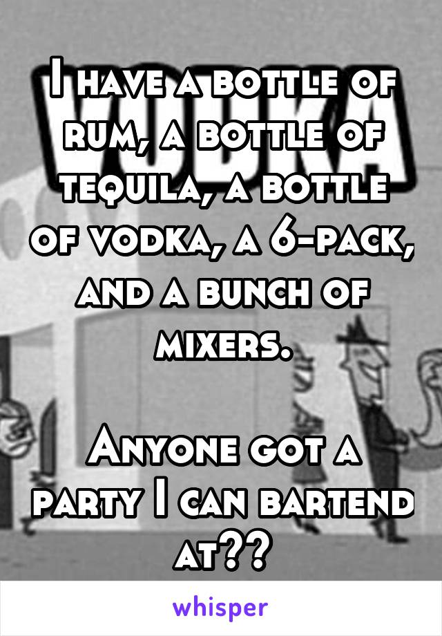 I have a bottle of rum, a bottle of tequila, a bottle of vodka, a 6-pack, and a bunch of mixers.

Anyone got a party I can bartend at??