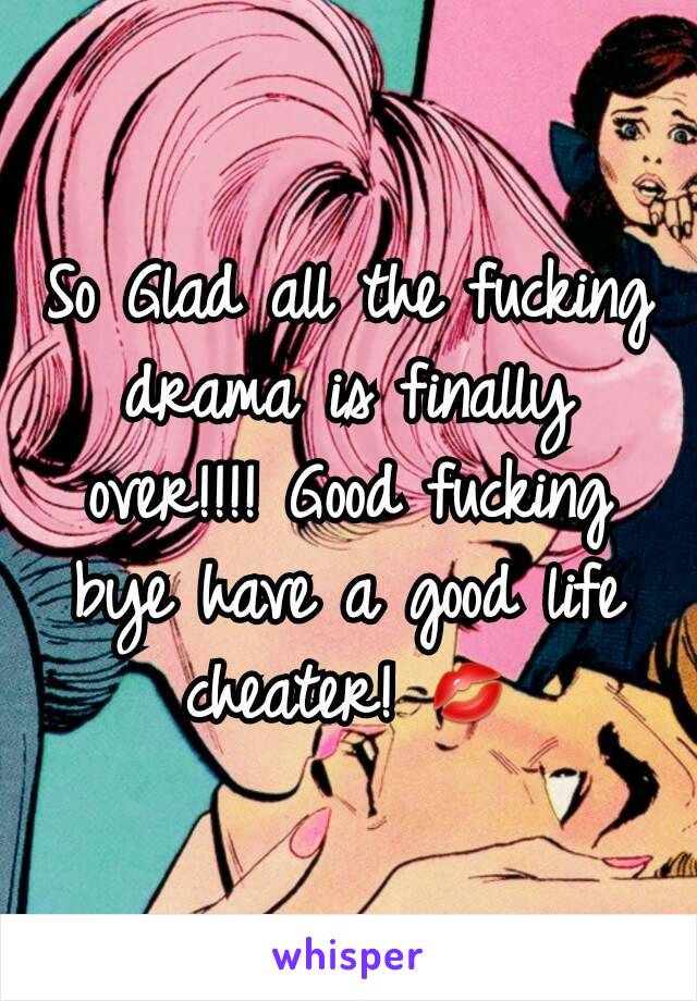 So Glad all the fucking drama is finally over!!!! Good fucking bye have a good life cheater! 💋