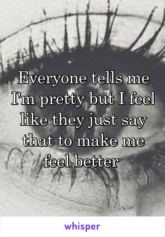 Everyone tells me I'm pretty but I feel like they just say that to make me feel better 