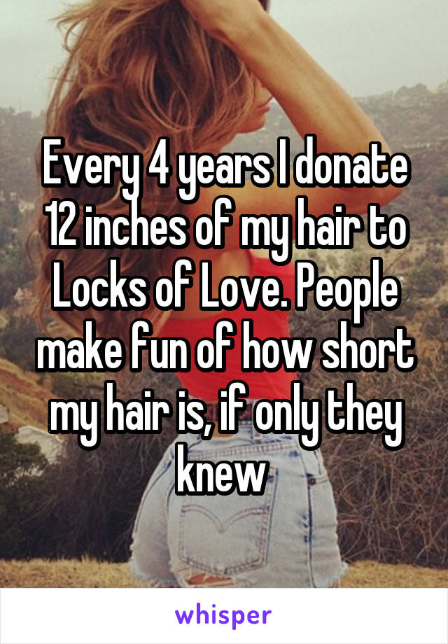 Every 4 years I donate 12 inches of my hair to Locks of Love. People make fun of how short my hair is, if only they knew 