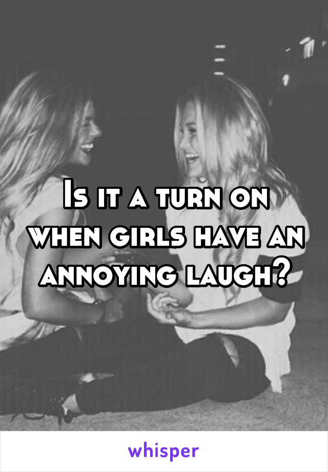 Is it a turn on when girls have an annoying laugh?