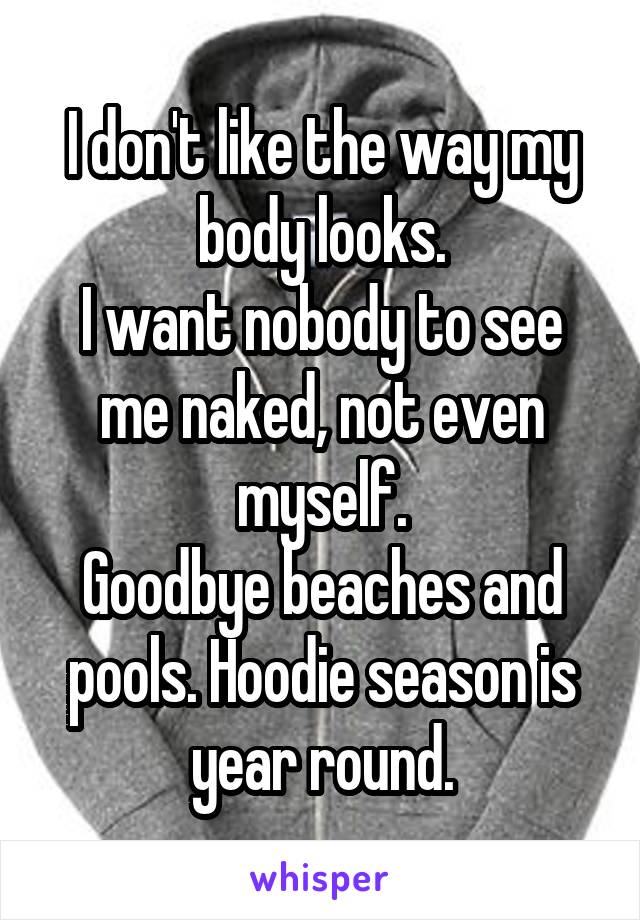 I don't like the way my body looks.
I want nobody to see me naked, not even myself.
Goodbye beaches and pools. Hoodie season is year round.