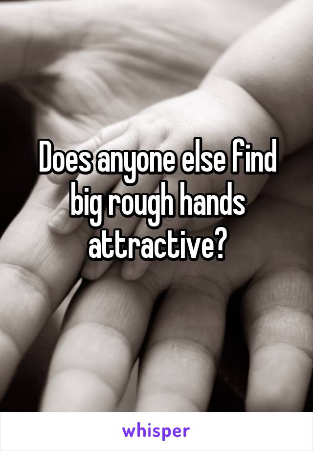 Does anyone else find big rough hands attractive?
