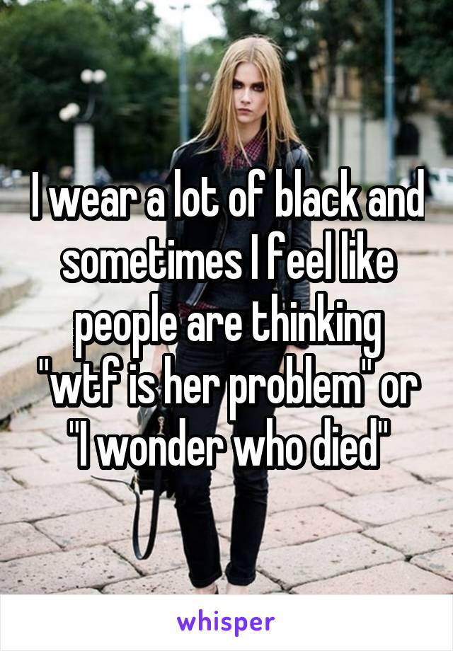 I wear a lot of black and sometimes I feel like people are thinking "wtf is her problem" or "I wonder who died"