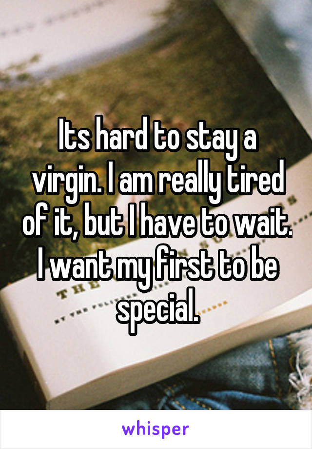 Its hard to stay a virgin. I am really tired of it, but I have to wait. I want my first to be special.