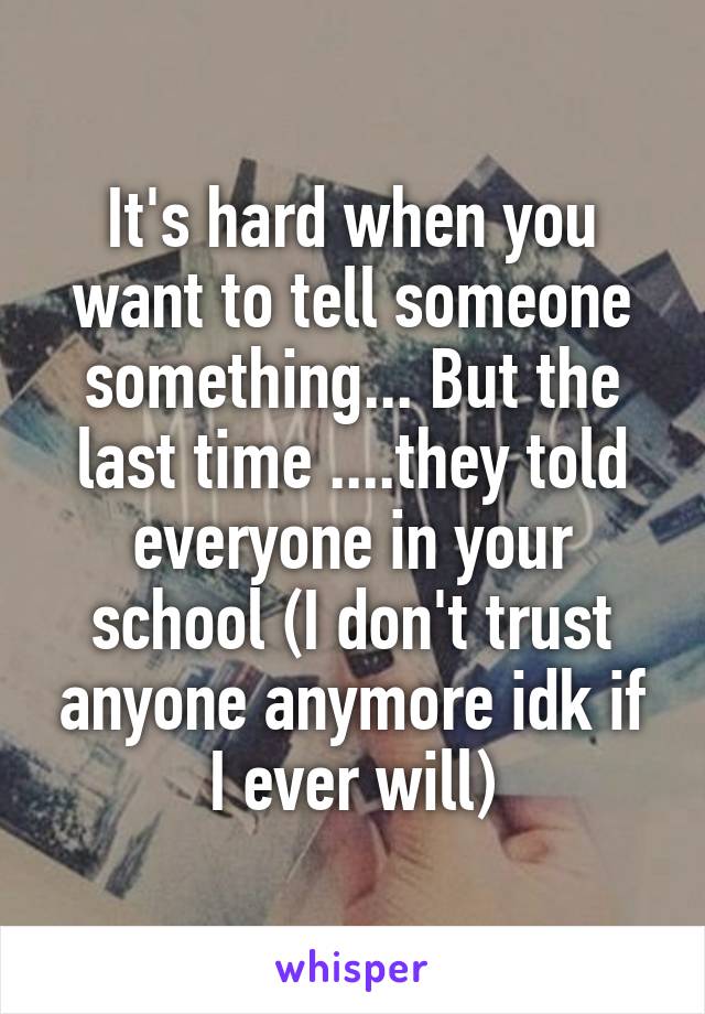 It's hard when you want to tell someone something... But the last time ....they told everyone in your school (I don't trust anyone anymore idk if I ever will)