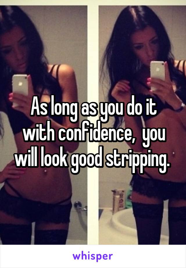 As long as you do it with confidence,  you will look good stripping. 