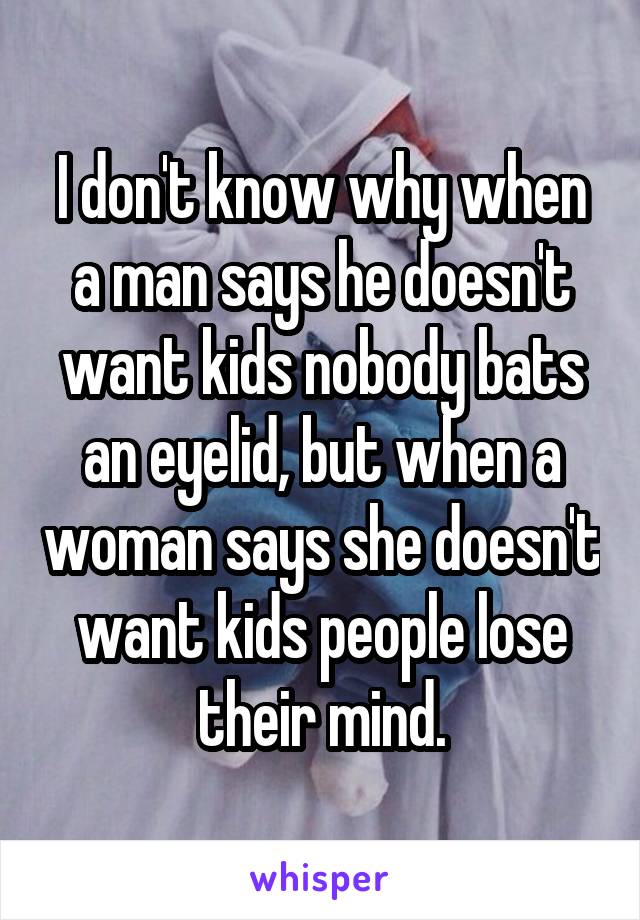 I don't know why when a man says he doesn't want kids nobody bats an eyelid, but when a woman says she doesn't want kids people lose their mind.