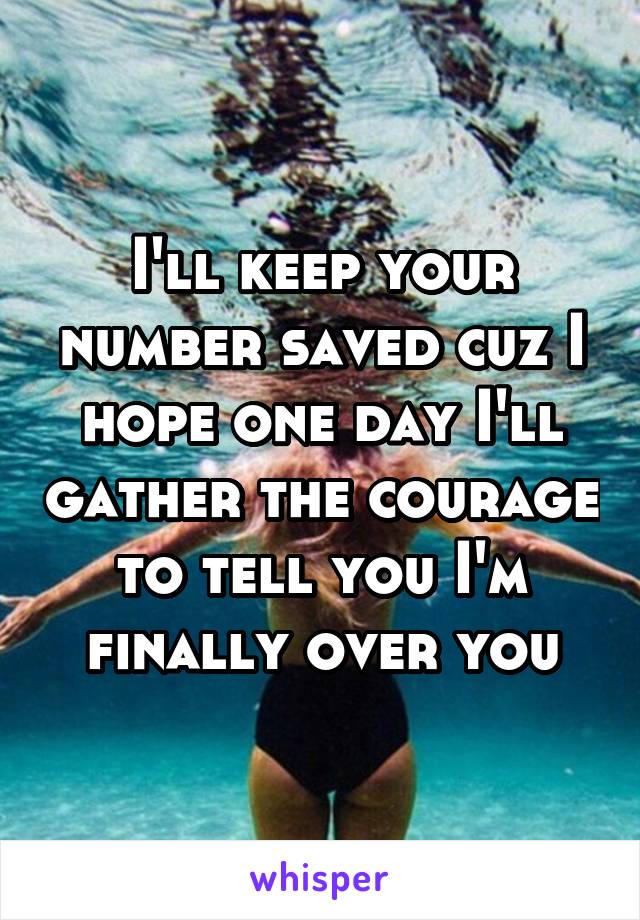 I'll keep your number saved cuz I hope one day I'll gather the courage to tell you I'm finally over you