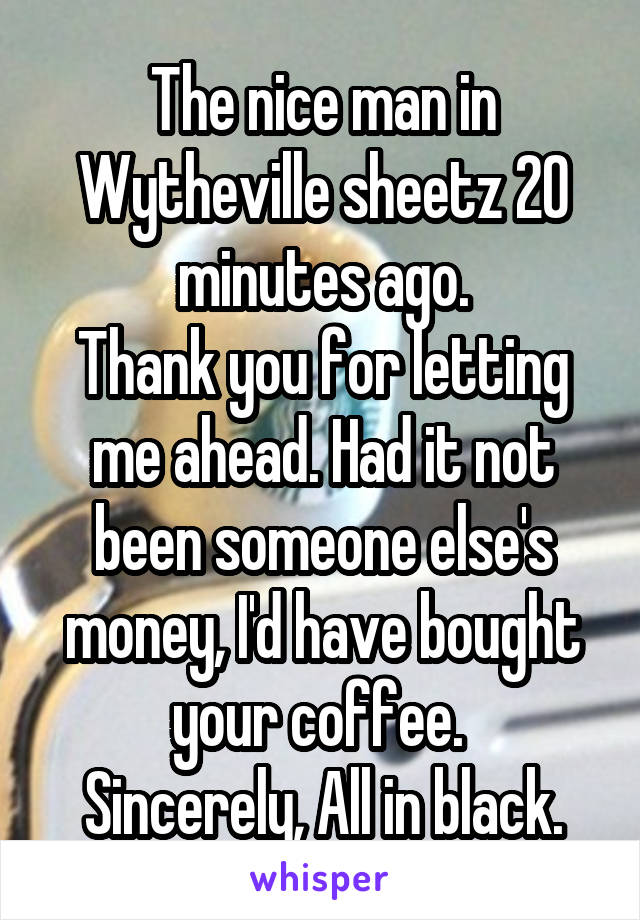 The nice man in Wytheville sheetz 20 minutes ago.
Thank you for letting me ahead. Had it not been someone else's money, I'd have bought your coffee. 
Sincerely, All in black.