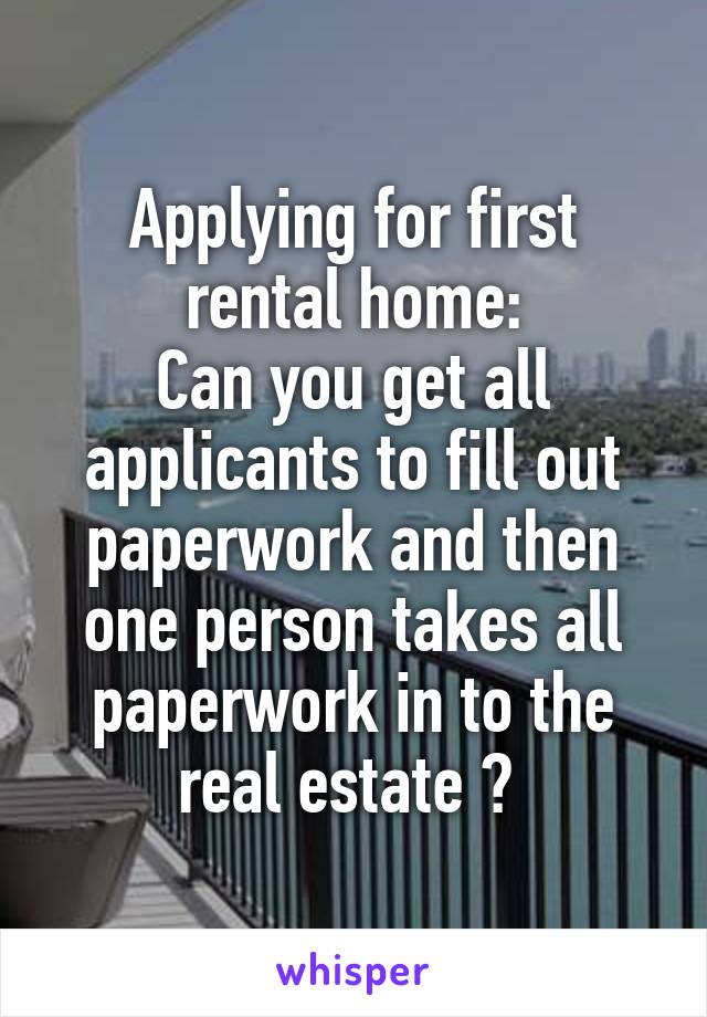 Applying for first rental home:
Can you get all applicants to fill out paperwork and then one person takes all paperwork in to the real estate ? 