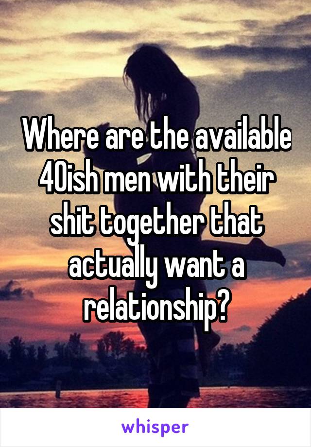 Where are the available 40ish men with their shit together that actually want a relationship?